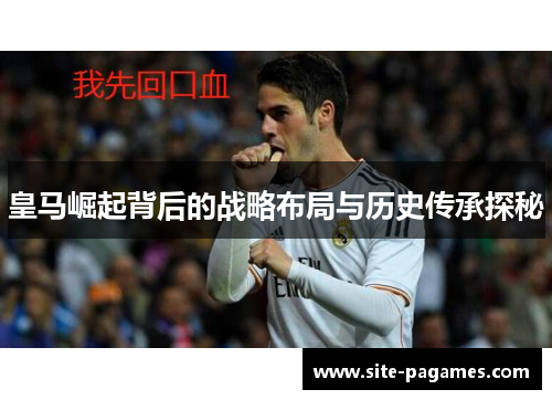 皇马崛起背后的战略布局与历史传承探秘 皇马崛起背后的战略布局与历史传承探秘
