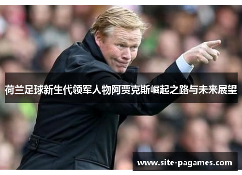荷兰足球新生代领军人物阿贾克斯崛起之路与未来展望 荷兰足球新生代领军人物阿贾克斯崛起之路与未来展望