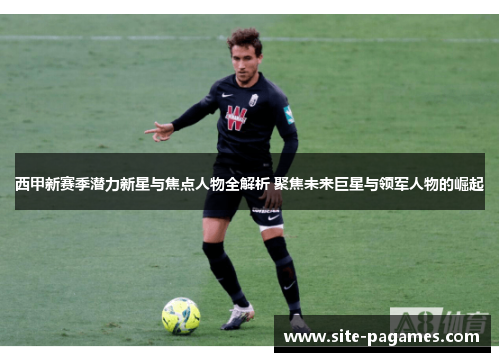 西甲新赛季潜力新星与焦点人物全解析 聚焦未来巨星与领军人物的崛起 西甲新赛季潜力新星与焦点人物全解析 聚焦未来巨星与领军人物的崛起