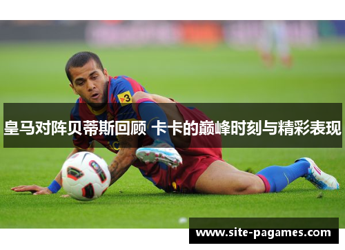 皇马对阵贝蒂斯回顾 卡卡的巅峰时刻与精彩表现