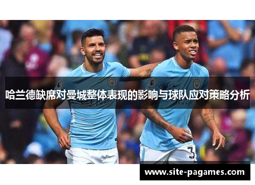 哈兰德缺席对曼城整体表现的影响与球队应对策略分析 哈兰德缺席对曼城整体表现的影响与球队应对策略分析