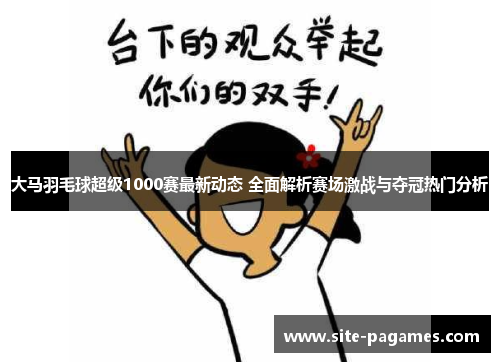 大马羽毛球超级1000赛最新动态 全面解析赛场激战与夺冠热门分析