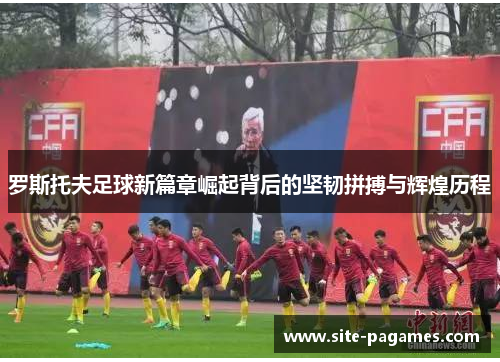 罗斯托夫足球新篇章崛起背后的坚韧拼搏与辉煌历程 罗斯托夫足球新篇章崛起背后的坚韧拼搏与辉煌历程