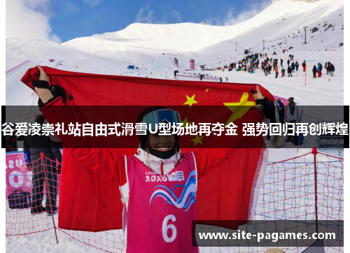 谷爱凌崇礼站自由式滑雪U型场地再夺金 强势回归再创辉煌 谷爱凌崇礼站自由式滑雪U型场地再夺金 强势回归再创辉煌