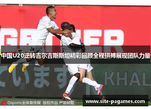 中国U20逆转吉尔吉斯斯坦精彩回顾全程拼搏展现团队力量 中国U20逆转吉尔吉斯斯坦精彩回顾全程拼搏展现团队力量