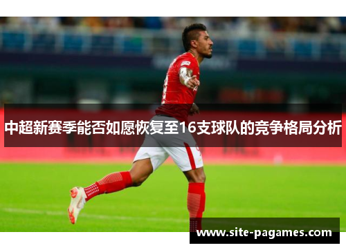 中超新赛季能否如愿恢复至16支球队的竞争格局分析 中超新赛季能否如愿恢复至16支球队的竞争格局分析