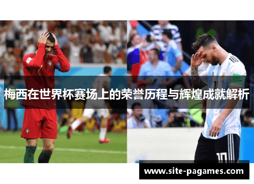 梅西在世界杯赛场上的荣誉历程与辉煌成就解析