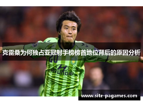 克雷桑为何独占亚冠射手榜榜首地位背后的原因分析