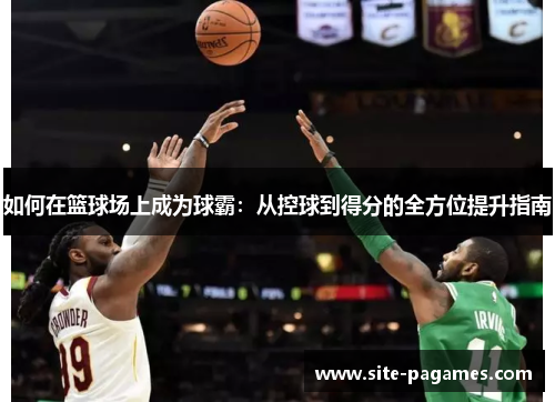 如何在篮球场上成为球霸：从控球到得分的全方位提升指南