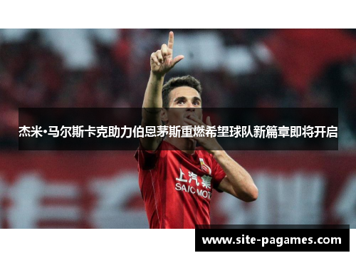 杰米·马尔斯卡克助力伯恩茅斯重燃希望球队新篇章即将开启