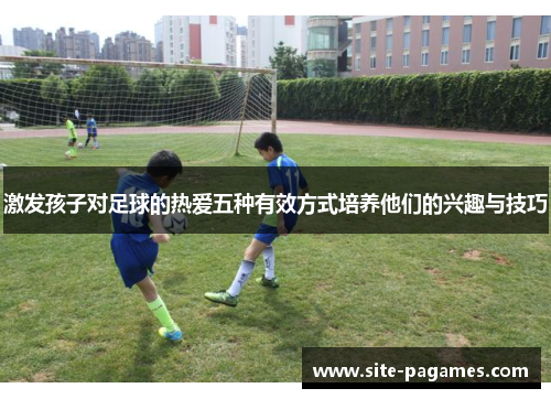 激发孩子对足球的热爱五种有效方式培养他们的兴趣与技巧
