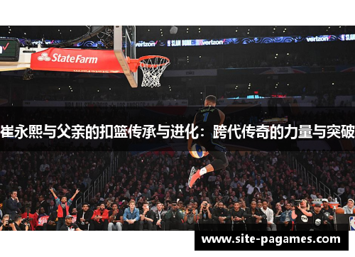 崔永熙与父亲的扣篮传承与进化：跨代传奇的力量与突破