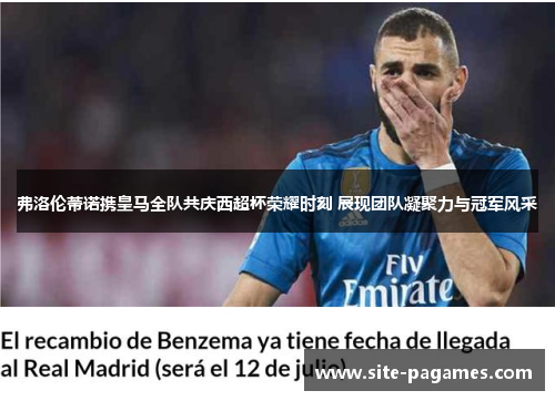 弗洛伦蒂诺携皇马全队共庆西超杯荣耀时刻 展现团队凝聚力与冠军风采