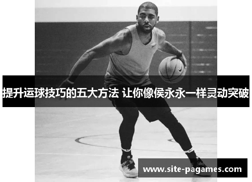 提升运球技巧的五大方法 让你像侯永永一样灵动突破