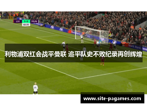 利物浦双红会战平曼联 追平队史不败纪录再创辉煌