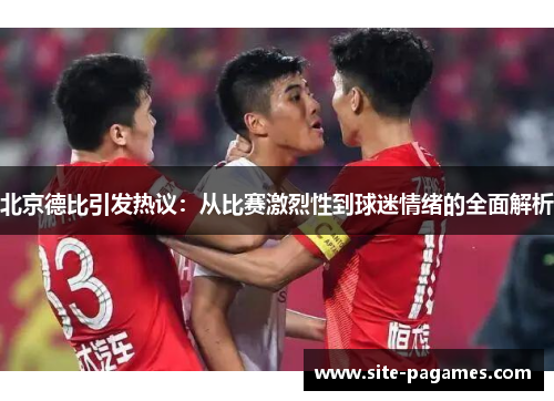 北京德比引发热议：从比赛激烈性到球迷情绪的全面解析