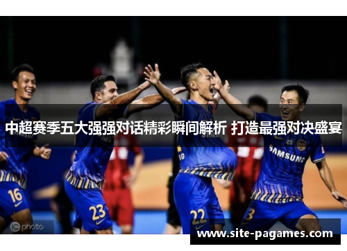 中超赛季五大强强对话精彩瞬间解析 打造最强对决盛宴 中超赛季五大强强对话精彩瞬间解析 打造最强对决盛宴