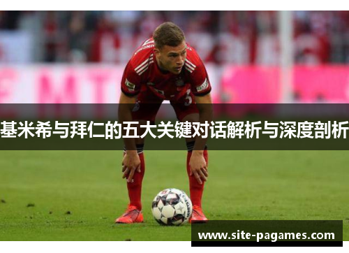 基米希与拜仁的五大关键对话解析与深度剖析