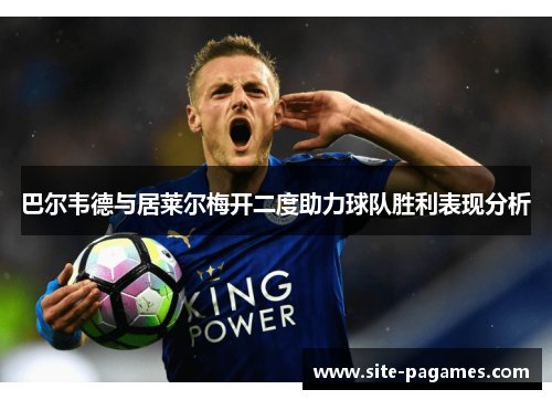 巴尔韦德与居莱尔梅开二度助力球队胜利表现分析 巴尔韦德与居莱尔梅开二度助力球队胜利表现分析