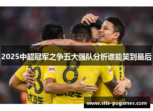 2025中超冠军之争五大强队分析谁能笑到最后 2025中超冠军之争五大强队分析谁能笑到最后