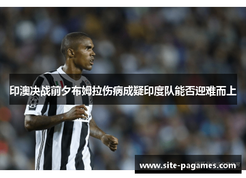 印澳决战前夕布姆拉伤病成疑印度队能否迎难而上