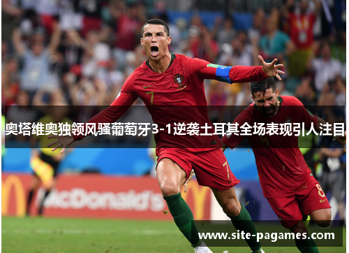 奥塔维奥独领风骚葡萄牙3-1逆袭土耳其全场表现引人注目