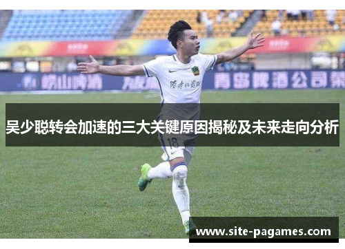 吴少聪转会加速的三大关键原因揭秘及未来走向分析 吴少聪转会加速的三大关键原因揭秘及未来走向分析