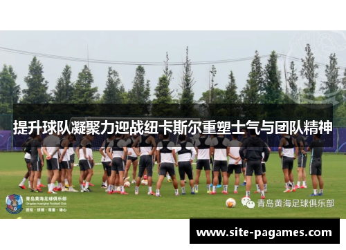 提升球队凝聚力迎战纽卡斯尔重塑士气与团队精神