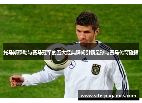 托马斯穆勒与赛马冠军的五大经典瞬间引领足球与赛马传奇碰撞 托马斯穆勒与赛马冠军的五大经典瞬间引领足球与赛马传奇碰撞
