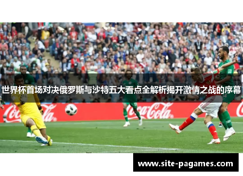 世界杯首场对决俄罗斯与沙特五大看点全解析揭开激情之战的序幕