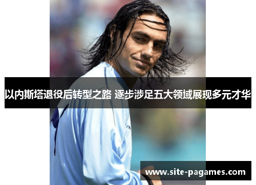 以内斯塔退役后转型之路 逐步涉足五大领域展现多元才华