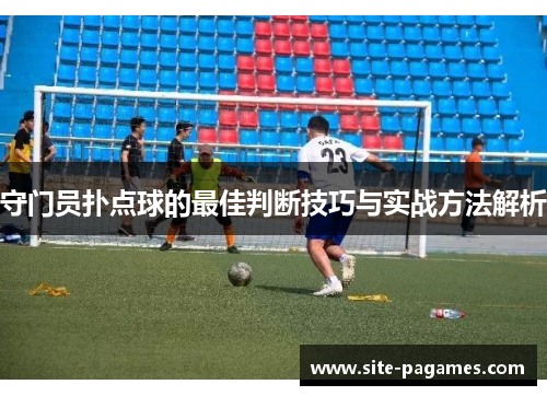 守门员扑点球的最佳判断技巧与实战方法解析 守门员扑点球的最佳判断技巧与实战方法解析