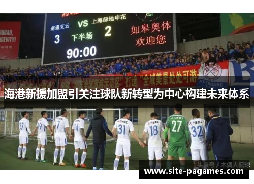 海港新援加盟引关注球队新转型为中心构建未来体系