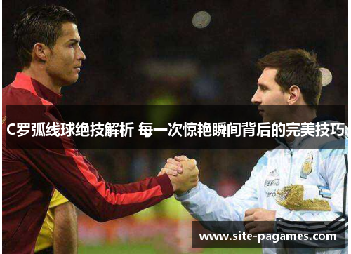 C罗弧线球绝技解析 每一次惊艳瞬间背后的完美技巧