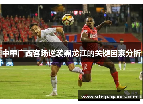 中甲广西客场逆袭黑龙江的关键因素分析