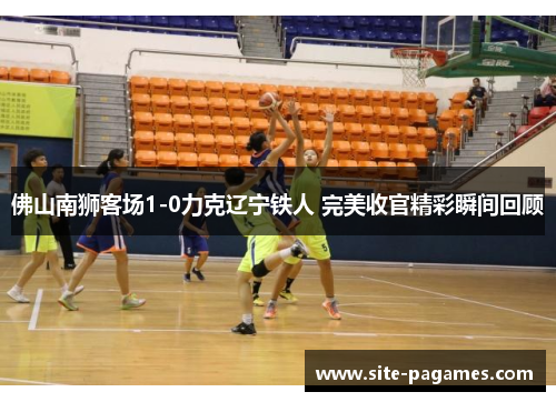 佛山南狮客场1-0力克辽宁铁人 完美收官精彩瞬间回顾
