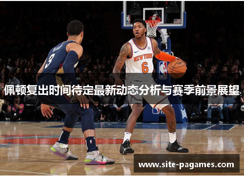 佩顿复出时间待定最新动态分析与赛季前景展望