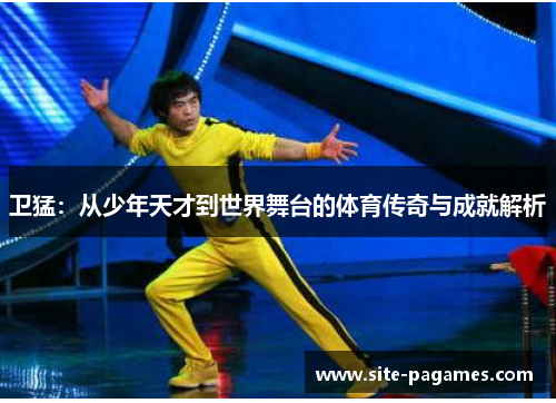 卫猛：从少年天才到世界舞台的体育传奇与成就解析