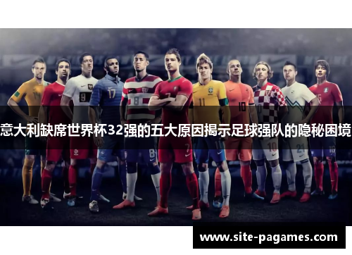 意大利缺席世界杯32强的五大原因揭示足球强队的隐秘困境