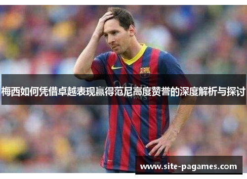 梅西如何凭借卓越表现赢得范尼高度赞誉的深度解析与探讨 梅西如何凭借卓越表现赢得范尼高度赞誉的深度解析与探讨