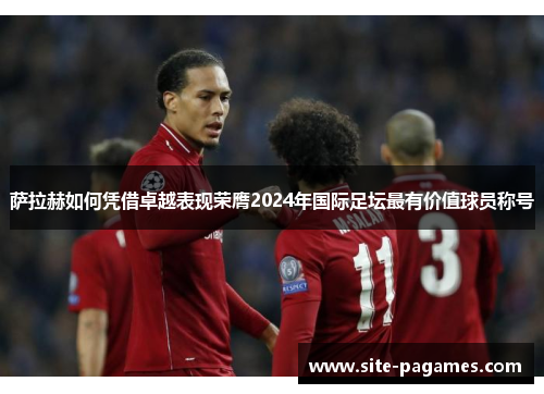 萨拉赫如何凭借卓越表现荣膺2024年国际足坛最有价值球员称号