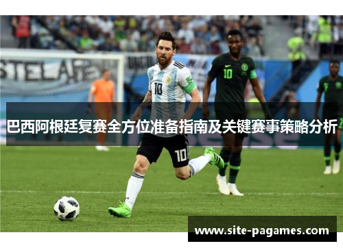巴西阿根廷复赛全方位准备指南及关键赛事策略分析