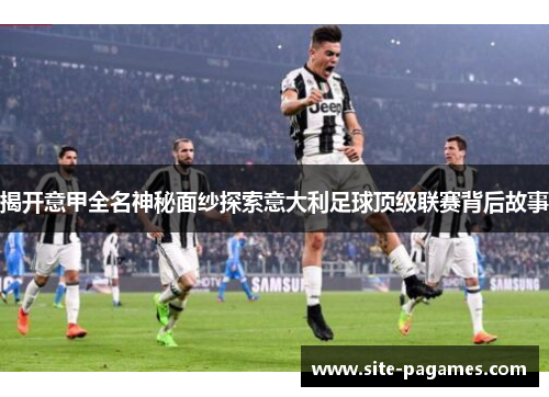 揭开意甲全名神秘面纱探索意大利足球顶级联赛背后故事