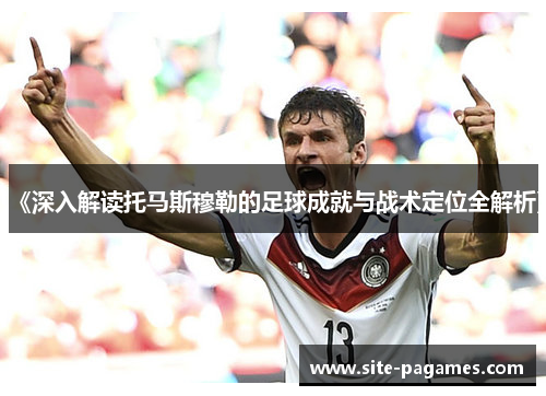 《深入解读托马斯穆勒的足球成就与战术定位全解析》