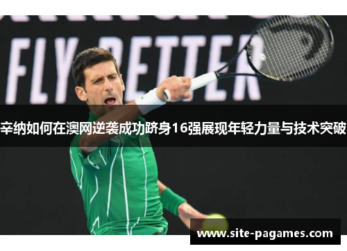 辛纳如何在澳网逆袭成功跻身16强展现年轻力量与技术突破