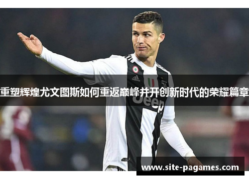 重塑辉煌尤文图斯如何重返巅峰并开创新时代的荣耀篇章