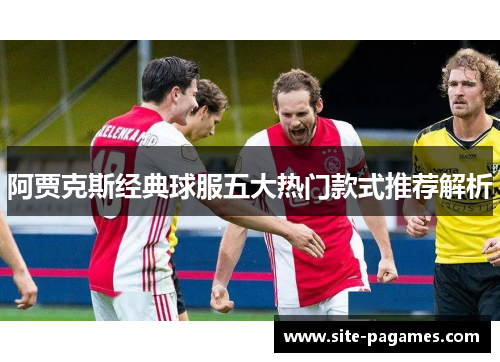 阿贾克斯经典球服五大热门款式推荐解析