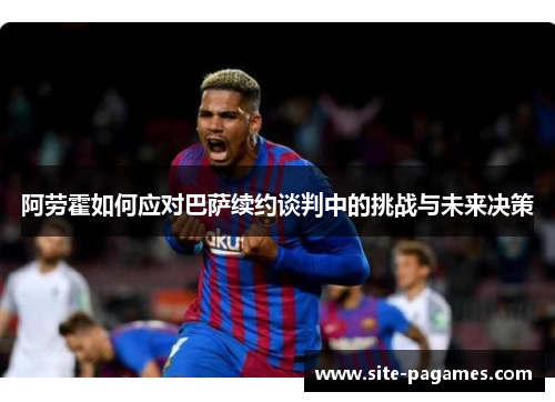 阿劳霍如何应对巴萨续约谈判中的挑战与未来决策
