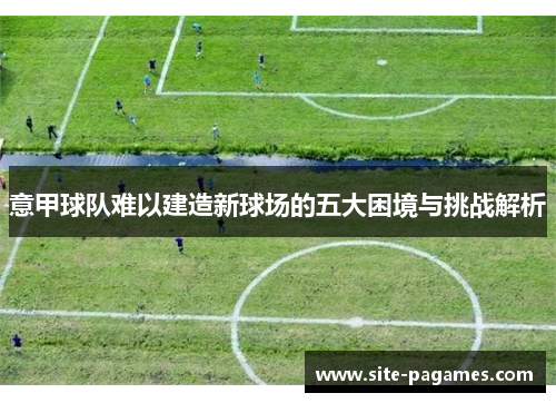 意甲球队难以建造新球场的五大困境与挑战解析