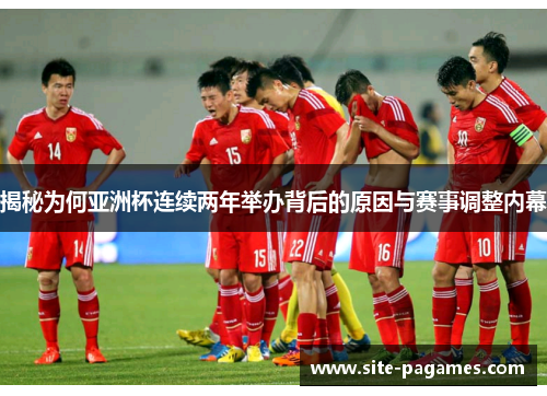 揭秘为何亚洲杯连续两年举办背后的原因与赛事调整内幕